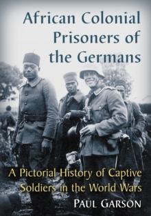 African Colonial Prisoners of the Germans : A Pictorial History of Captive Soldiers in the World Wars