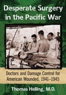 Desperate Surgery in the Pacific War : Doctors and Damage Control for American Wounded, 1941-1945