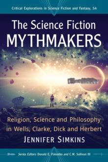 The Science Fiction Mythmakers : Religion, Science and Philosophy in Wells, Clarke, Dick and Herbert