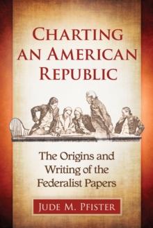 Charting an American Republic : The Origins and Writing of the Federalist Papers