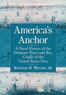 America's Anchor : A Naval History of the Delaware River and Bay, Cradle of the United States Navy