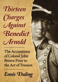 Thirteen Charges Against Benedict Arnold : The Accusations of Colonel John Brown Prior to the Act of Treason