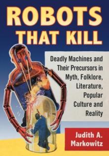 Robots That Kill : Deadly Machines and Their Precursors in Myth, Folklore, Literature, Popular Culture and Reality