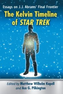 The Kelvin Timeline of Star Trek : Essays on J.J. Abrams Final Frontier