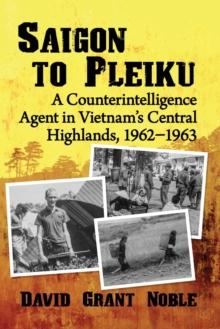 Saigon to Pleiku : A Counterintelligence Agent in Vietnam's Central Highlands, 1962-1963