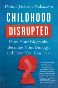 Childhood Disrupted : How Your Biography Becomes Your Biology, and How You Can Heal