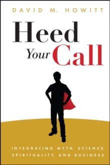 Heed Your Call : Integrating Myth, Science, Spirituality, and Business