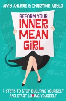 Reform Your Inner Mean Girl : 7 Steps to Stop Bullying Yourself and Start Loving Yourself