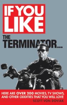 If You Like The Terminator... : Here Are Over 200 Movies, TV Shows and Other Oddities That You Will Love