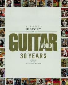 The Complete History of Guitar World : 30 Years of Music, Magic and Six-String Mayhem