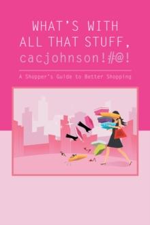 What'S with All That Stuff,Cacjohnson!#@! : (A Shopper'S Guide to Better Shopping)