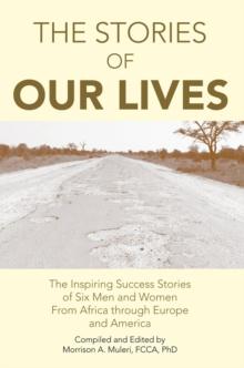 The Stories of Our Lives : The Inspiring Success Stories of Six Men and Women from Africa Through Europe and America