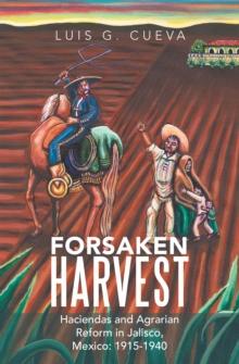 Forsaken Harvest : Haciendas and Agrarian Reform in Jalisco, Mexico: 1915-1940