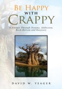 Be Happy with Crappy : A Journey Through Trauma, Addiction, Rock-Bottom and Recovery