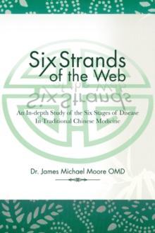 Six Strands of the Web : An In-Depth Study of the Six Stages of Disease in Traditional Chinese Medicine