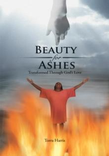 Beauty for Ashes : Transformed Through God's Love