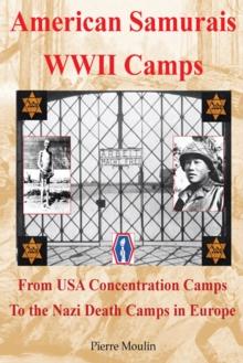 American Samurais - Wwii Camps : From Usa Concentration Camps to the Nazi Death Camps in Europe