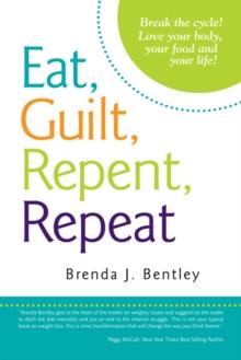 Eat, Guilt, Repent, Repeat : Break the Cycle! Love Your Body, Your Food and Your Life!