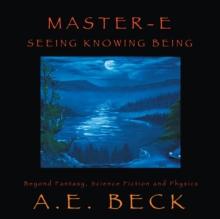 Master-E: Seeing, Knowing and Being : Beyond Fantasy, Science Fiction and Physics