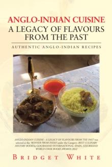 Anglo-Indian Cuisine - a Legacy of Flavours from the Past : Authentic Anglo-Indian Recipes