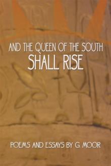 And the Queen of the South Shall Rise : Poems and Essays by G. Moor