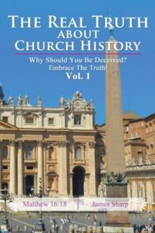 The Real Truth About Church History : Why Should You Be Deceived? Embrace the Truth! Vol. 1