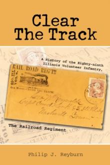 Clear the Track : A History of the Eighty-Ninth Illinois Volunteer Infantry,The Railroad Regiment