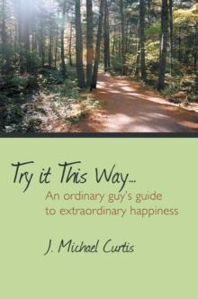 Try It This Way... : An Ordinary Guy'S Guide to Extraordinary Happiness