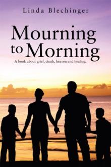 Mourning to Morning : A Book About Grief, Death, Heaven and Healing.