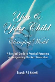 You & Your Child in a Changing World : A Practical Guide to Practical Parenting for Safeguarding the Next Generation