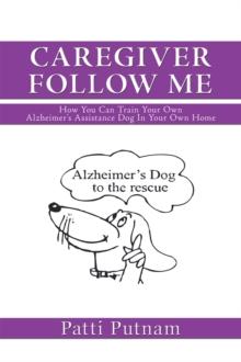 Caregiver Follow Me : How You Can Train Your Own Alzheimer'S Assistance Dog in Your Own Home