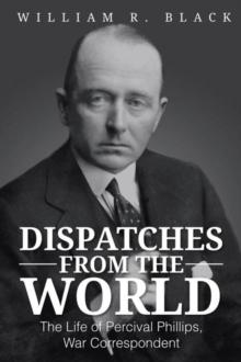 Dispatches from the World : The Life of Percival Phillips, War Correspondent