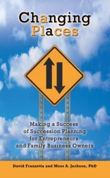 Changing Places : Making a Success of Succession Planning for Entrepreneurs and Family Business Owners