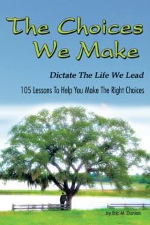 The Choices We Make Dictate the Life We Lead : 105 Lessons to Help You Make the Right Choices