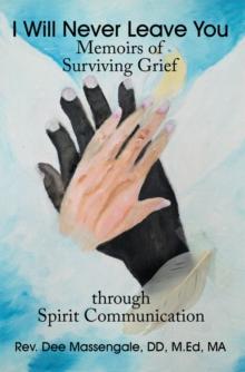 I Will Never Leave You : Memoirs of Surviving Grief Through Spirit Communication