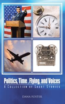 Politics, Time , Flying, and Voices : A Collection of Short Stories