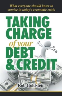 Taking Charge of Your Debt and Credit : A Complete A-Z Guide to Understanding Debt and Credit,  What Everyone Needs to Know to Survive in Todays Economic Climate