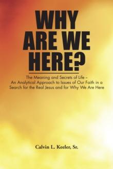 Why Are We Here? : An Analytical Approach to Issues of Our Faith in a Search for the Real Jesus and for Why We Are Here