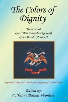 The Colors of Dignity : The Memoirs of Civil War Brigadier General Giles Waldo Shurtleff