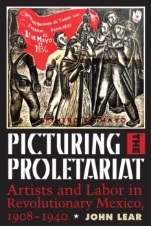 Picturing the Proletariat : Artists and Labor in Revolutionary Mexico, 1908-1940