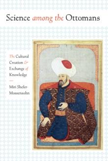 Science among the Ottomans : The Cultural Creation and Exchange of Knowledge