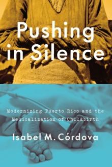 Pushing in Silence : Modernizing Puerto Rico and the Medicalization of Childbirth