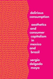 Delirious Consumption : Aesthetics and Consumer Capitalism in Mexico and Brazil