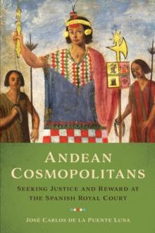 Andean Cosmopolitans : Seeking Justice and Reward at the Spanish Royal Court