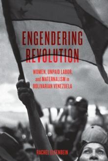 Engendering Revolution : Women, Unpaid Labor, and Maternalism in Bolivarian Venezuela