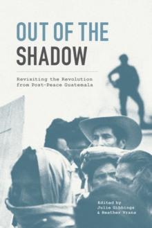 Out of the Shadow : Revisiting the Revolution from Post-Peace Guatemala