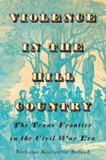 Violence in the Hill Country : The Texas Frontier in the Civil War Era