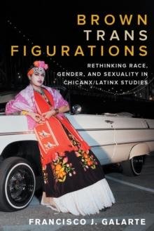 Brown Trans Figurations : Rethinking Race, Gender, and Sexuality in Chicanx/Latinx Studies