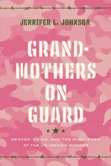 Grandmothers on Guard : Gender, Aging, and the Minutemen at the US-Mexico Border