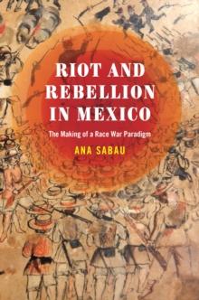 Riot and Rebellion in Mexico : The Making of a Race War Paradigm